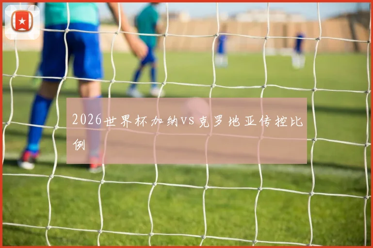 2026世界杯加纳vs克罗地亚传控比例