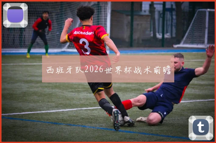 西班牙队2026世界杯战术前瞻