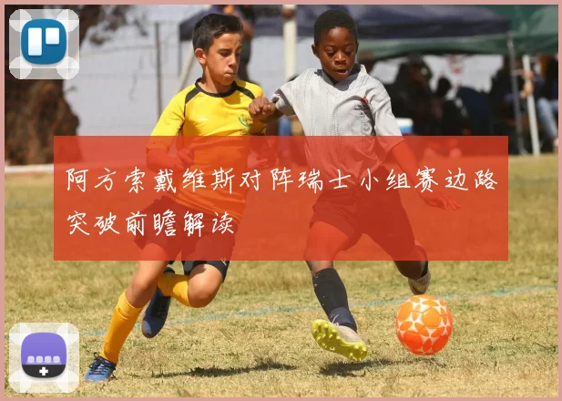 阿方索戴维斯对阵瑞士小组赛边路突破前瞻解读