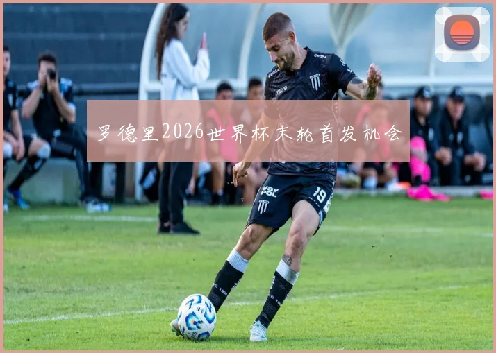 罗德里2026世界杯末轮首发机会