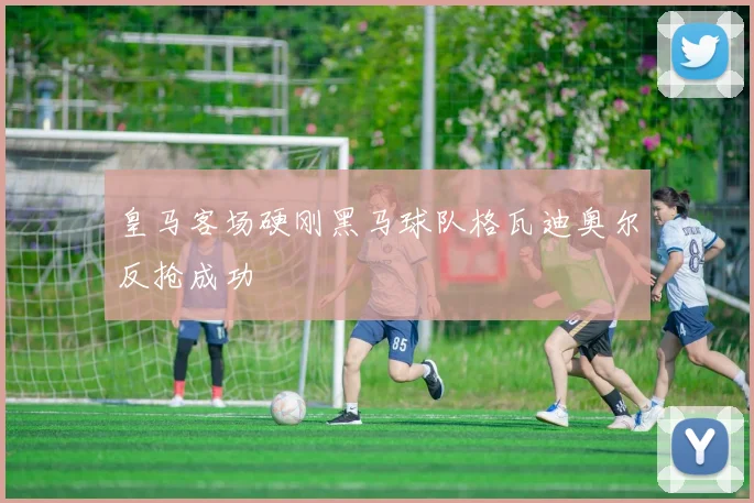 皇马客场硬刚黑马球队格瓦迪奥尔反抢成功