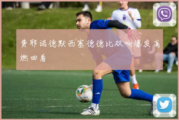 费耶诺德默西塞德德比双响爆发高燃回看