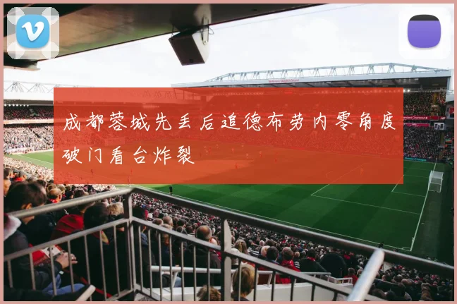 成都蓉城先丢后追德布劳内零角度破门看台炸裂