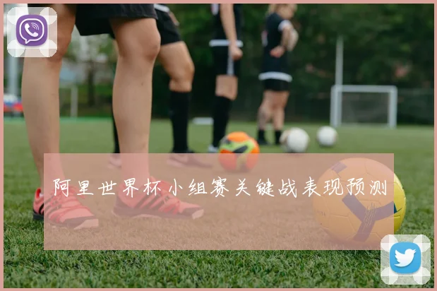 阿里世界杯小组赛关键战表现预测