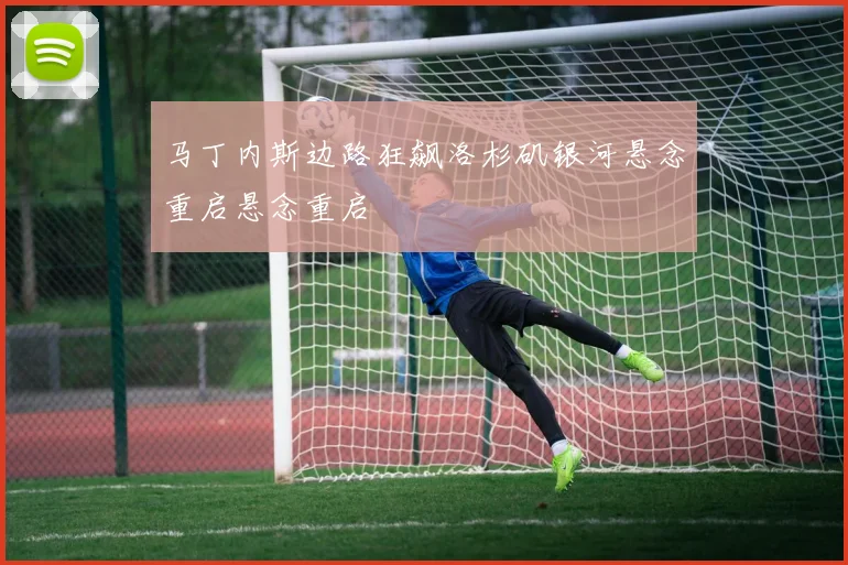 马丁内斯边路狂飙洛杉矶银河悬念重启悬念重启