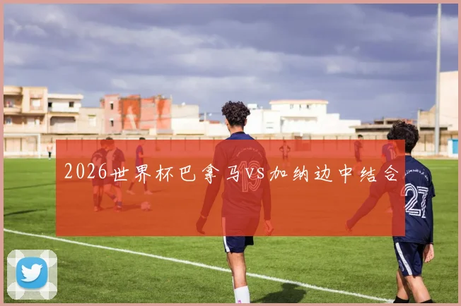 2026世界杯巴拿马vs加纳边中结合