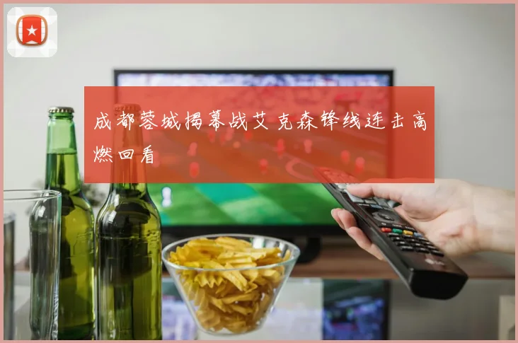成都蓉城揭幕战艾克森锋线连击高燃回看