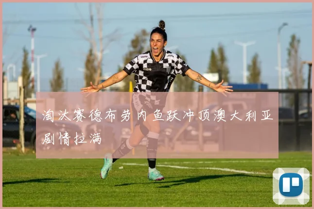 淘汰赛德布劳内鱼跃冲顶澳大利亚剧情拉满
