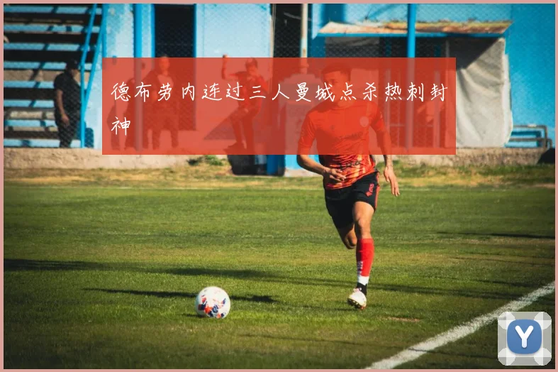 德布劳内连过三人曼城点杀热刺封神