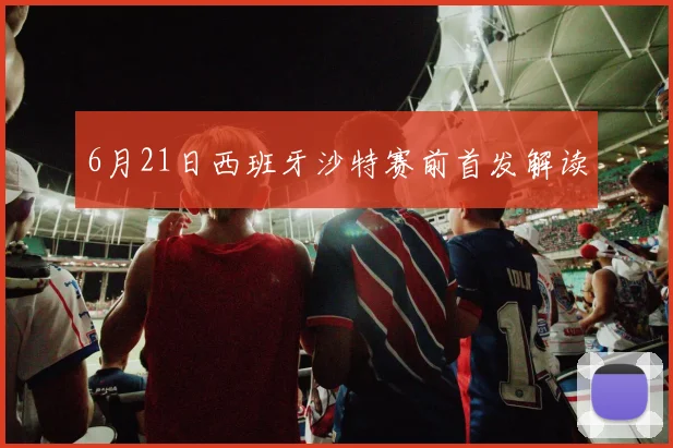 6月21日西班牙沙特赛前首发解读