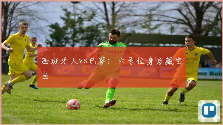 西班牙人vs巴萨：六号位身后藏空当