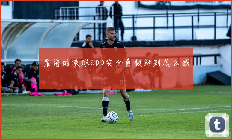 靠谱的滚球app安全真假辨别怎么找