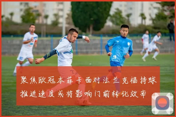 聚焦欧冠本菲卡面对法兰克福持球推进速度或将影响门前转化效率