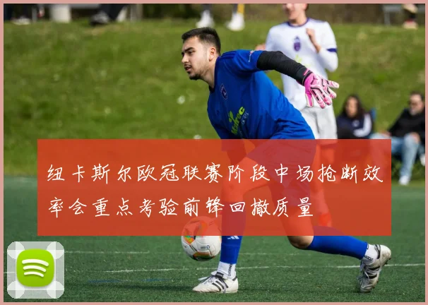纽卡斯尔欧冠联赛阶段中场抢断效率会重点考验前锋回撤质量