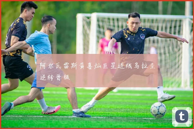 阿尔瓦雷斯黄喜灿巨星连线乌拉圭逆转晋级