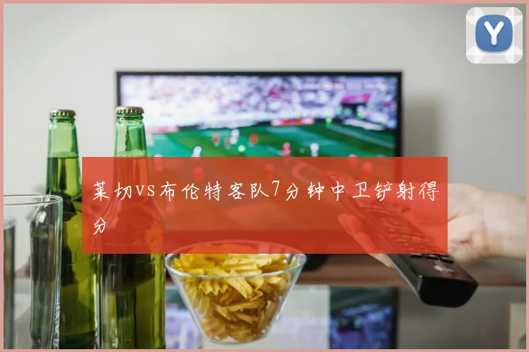 莱切vs布伦特客队7分钟中卫铲射得分