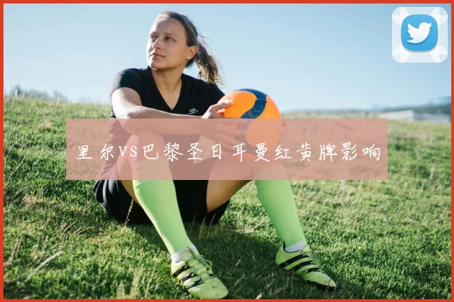 里尔vs巴黎圣日耳曼红黄牌影响