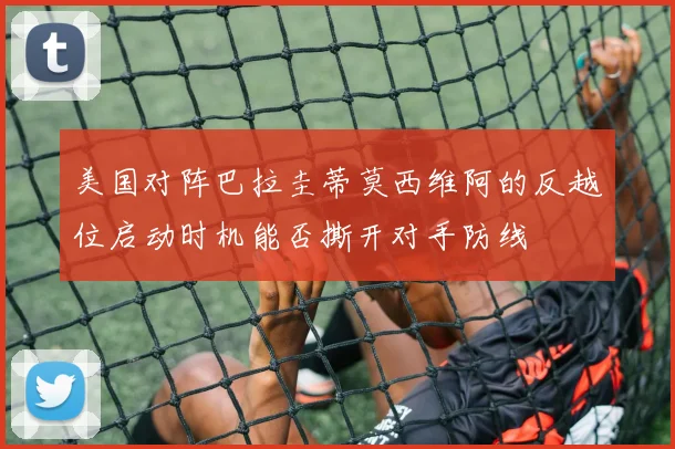 美国对阵巴拉圭蒂莫西维阿的反越位启动时机能否撕开对手防线