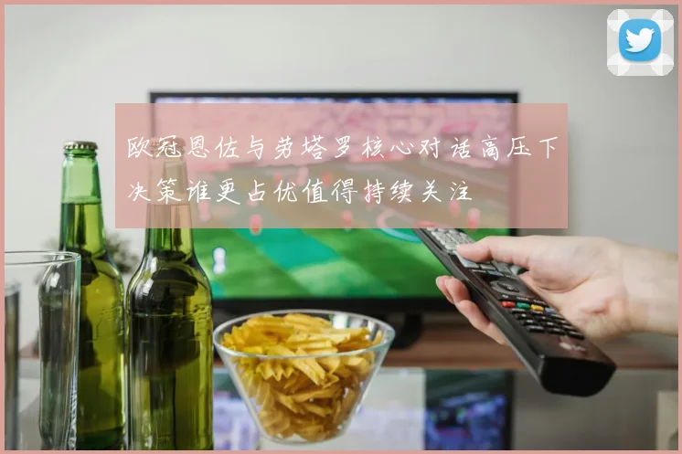 欧冠恩佐与劳塔罗核心对话高压下决策谁更占优值得持续关注