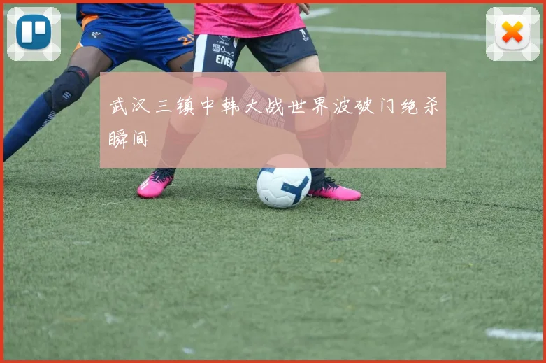 武汉三镇中韩大战世界波破门绝杀瞬间