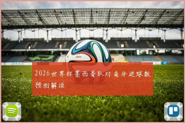 2026世界杯墨西哥队对南非进球数预测解读
