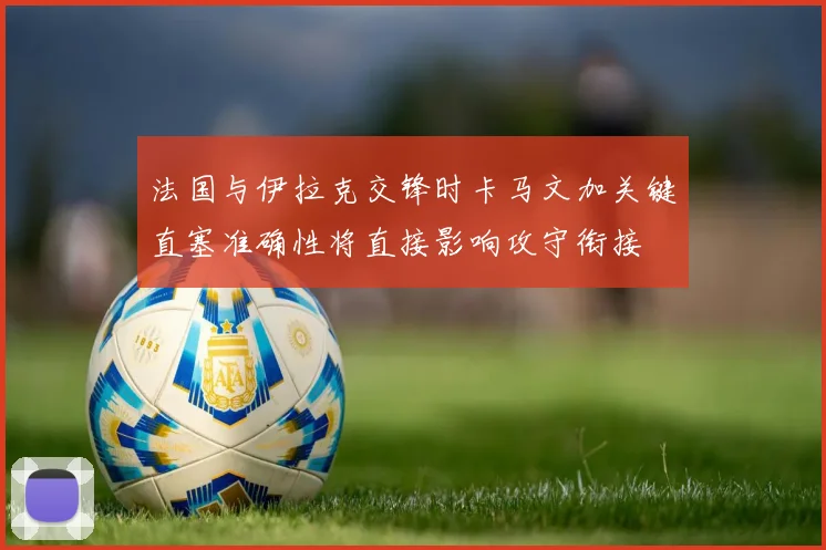 法国与伊拉克交锋时卡马文加关键直塞准确性将直接影响攻守衔接