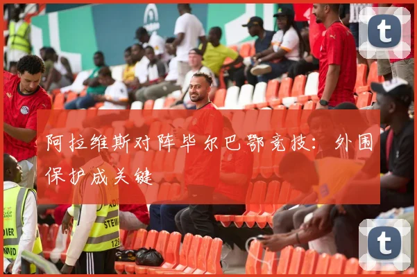 阿拉维斯对阵毕尔巴鄂竞技:外围保护成关键