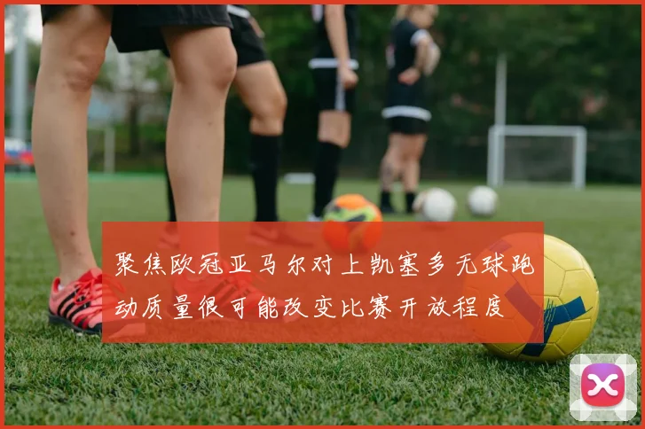 聚焦欧冠亚马尔对上凯塞多无球跑动质量很可能改变比赛开放程度