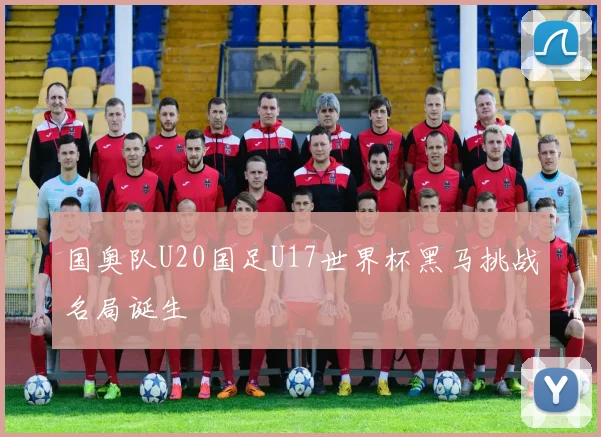 国奥队U20国足U17世界杯黑马挑战名局诞生