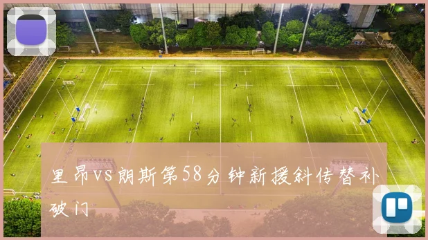 里昂vs朗斯第58分钟新援斜传替补破门