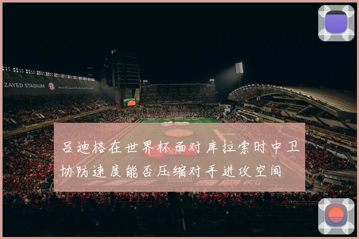 吕迪格在世界杯面对库拉索时中卫协防速度能否压缩对手进攻空间