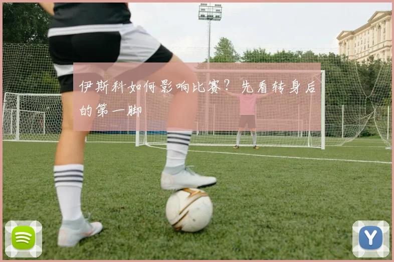 伊斯科如何影响比赛?先看转身后的第一脚
