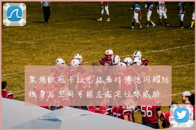 聚焦欧冠卡拉巴赫面对博德闪耀防线身后空间可能左右定位球威胁