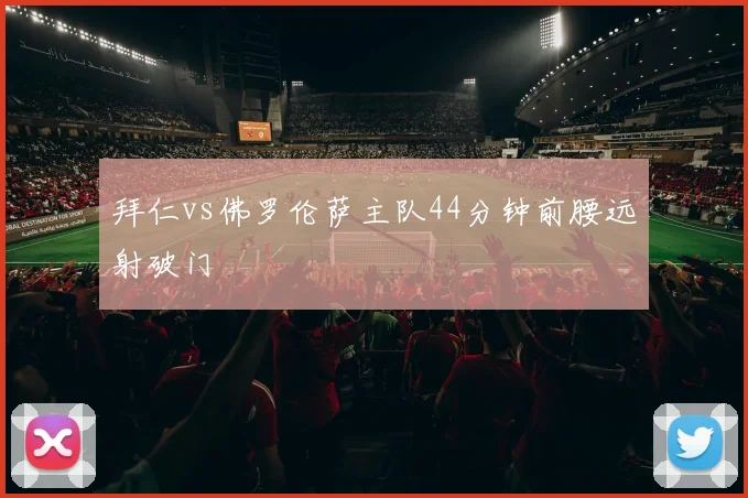 拜仁vs佛罗伦萨主队44分钟前腰远射破门