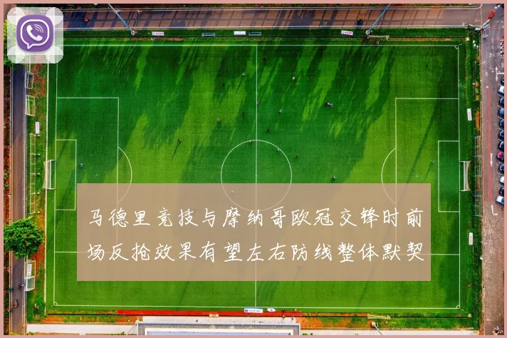 马德里竞技与摩纳哥欧冠交锋时前场反抢效果有望左右防线整体默契