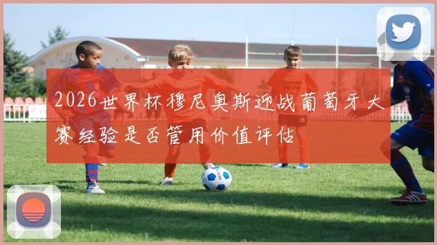 2026世界杯穆尼奥斯迎战葡萄牙大赛经验是否管用价值评估