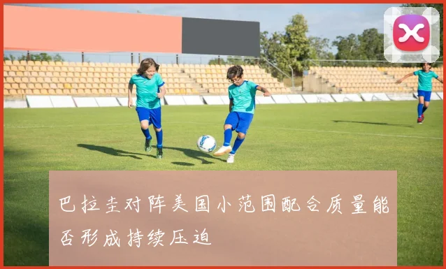 巴拉圭对阵美国小范围配合质量能否形成持续压迫