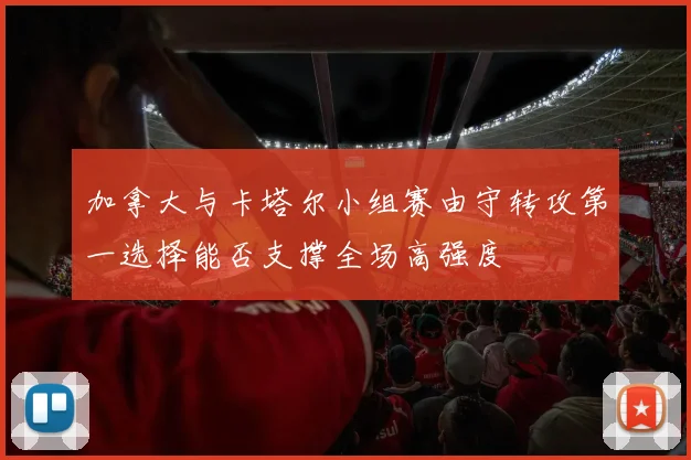 加拿大与卡塔尔小组赛由守转攻第一选择能否支撑全场高强度
