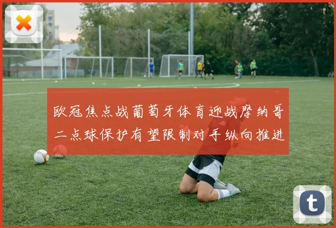欧冠焦点战葡萄牙体育迎战摩纳哥二点球保护有望限制对手纵向推进
