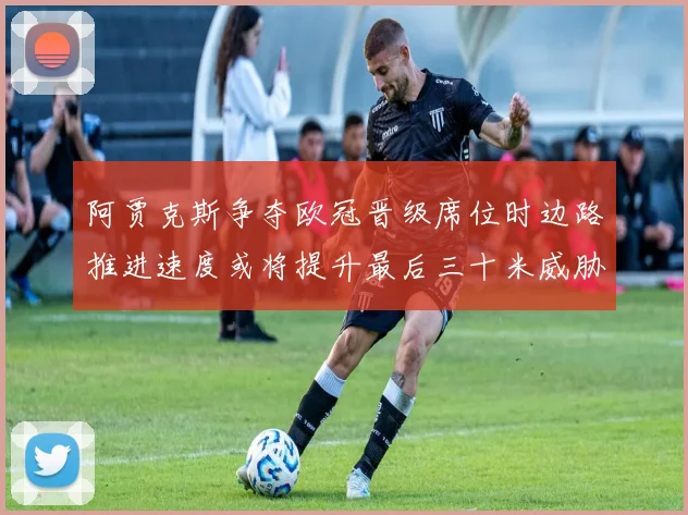 阿贾克斯争夺欧冠晋级席位时边路推进速度或将提升最后三十米威胁