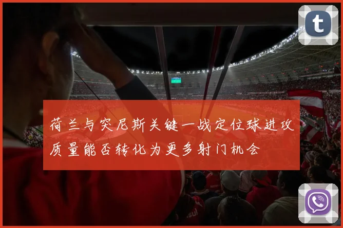 荷兰与突尼斯关键一战定位球进攻质量能否转化为更多射门机会