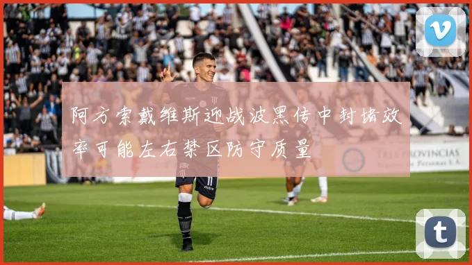 阿方索戴维斯迎战波黑传中封堵效率可能左右禁区防守质量