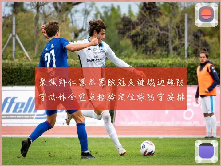 聚焦拜仁慕尼黑欧冠关键战边路防守协作会重点检验定位球防守安排