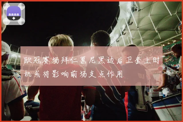 欧冠赛场拜仁慕尼黑边后卫套上时机或将影响前场支点作用