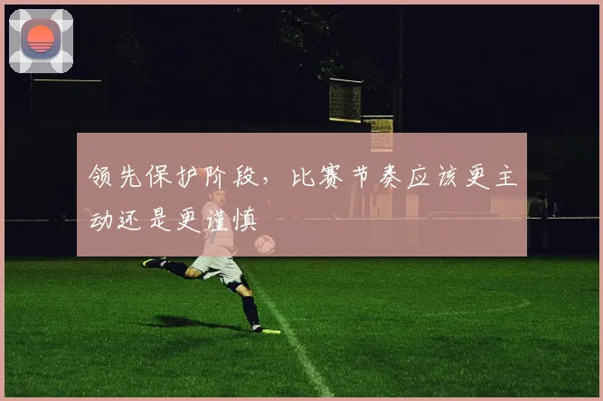 领先保护阶段，比赛节奏应该更主动还是更谨慎