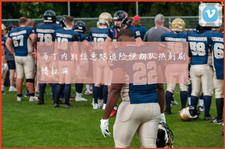 马丁内利任意球造险伊朗队热刺剧情拉满