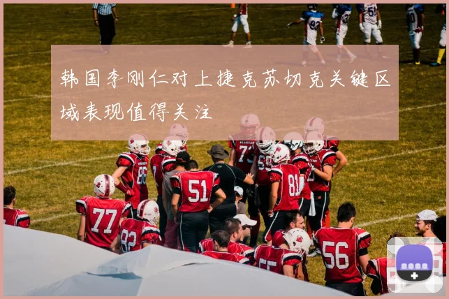 韩国李刚仁对上捷克苏切克关键区域表现值得关注
