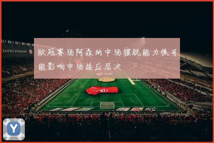 欧冠赛场阿森纳中场摆脱能力很可能影响中场接应层次