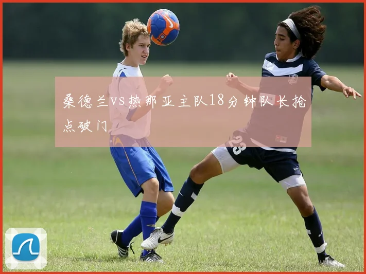 桑德兰vs热那亚主队18分钟队长抢点破门