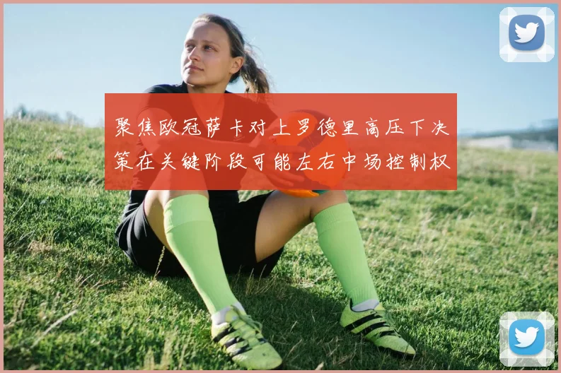聚焦欧冠萨卡对上罗德里高压下决策在关键阶段可能左右中场控制权